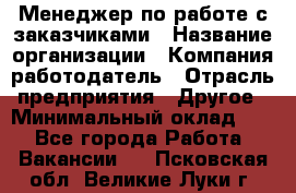 Менеджер по работе с заказчиками › Название организации ­ Компания-работодатель › Отрасль предприятия ­ Другое › Минимальный оклад ­ 1 - Все города Работа » Вакансии   . Псковская обл.,Великие Луки г.